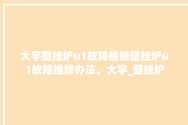 大宇壁挂炉u1故障检修壁挂炉u1故障维修办法。大宇_壁挂炉