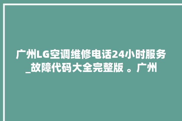 广州LG空调维修电话24小时服务_故障代码大全完整版 。广州