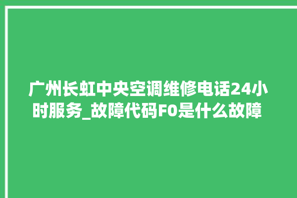 广州长虹中央空调维修电话24小时服务_故障代码F0是什么故障 。故障