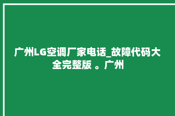 广州LG空调厂家电话_故障代码大全完整版 。广州