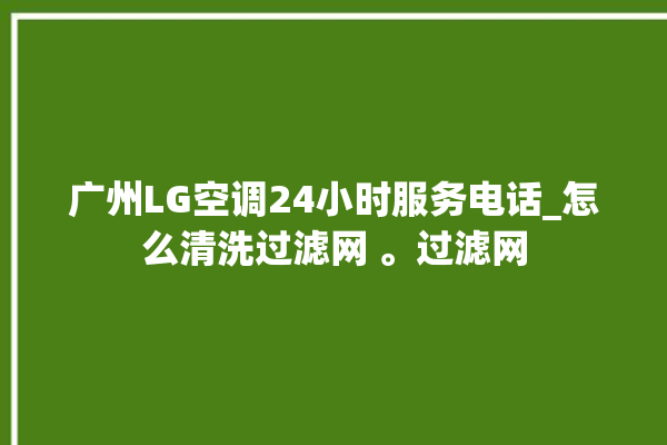 广州LG空调24小时服务电话_怎么清洗过滤网 。过滤网