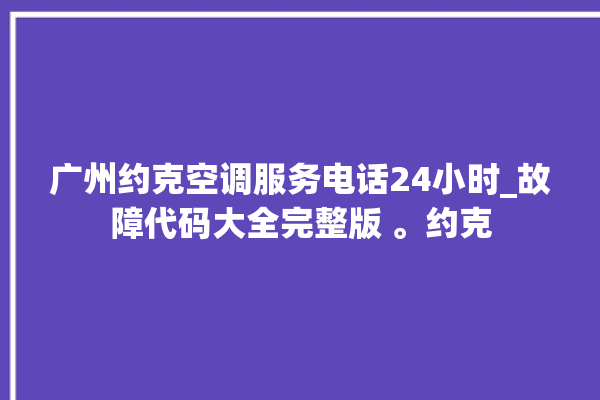 广州约克空调服务电话24小时_故障代码大全完整版 。约克