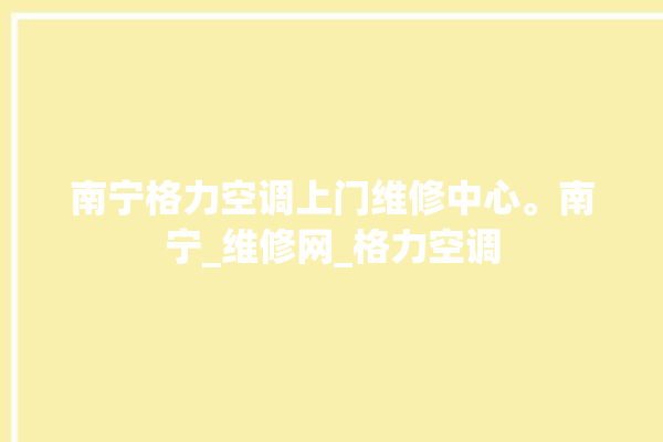 南宁格力空调上门维修中心。南宁_维修网_格力空调