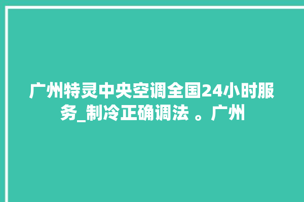 广州特灵中央空调全国24小时服务_制冷正确调法 。广州