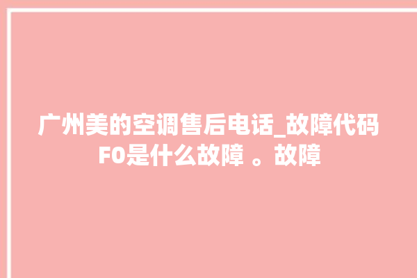 广州美的空调售后电话_故障代码F0是什么故障 。故障