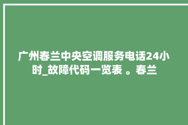 广州春兰中央空调服务电话24小时_故障代码一览表 。春兰