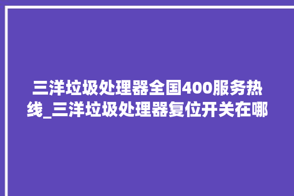 三洋垃圾处理器全国400服务热线_三洋垃圾处理器复位开关在哪里 。处理器