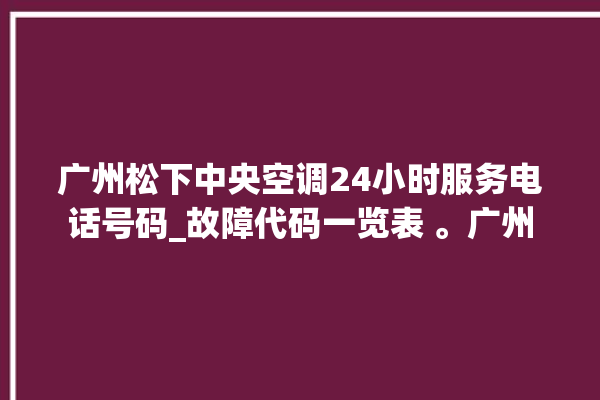 广州松下中央空调24小时服务电话号码_故障代码一览表 。广州