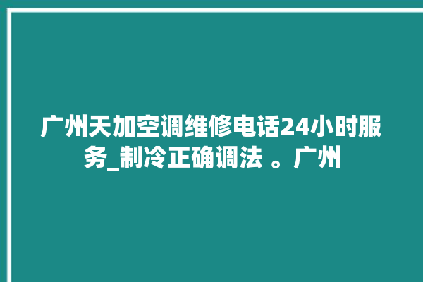 广州天加空调维修电话24小时服务_制冷正确调法 。广州