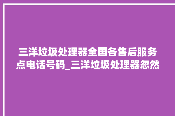 三洋垃圾处理器全国各售后服务点电话号码_三洋垃圾处理器忽然不转了 。处理器