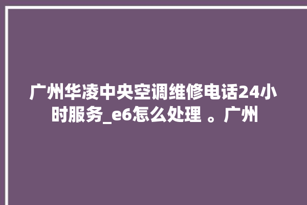 广州华凌中央空调维修电话24小时服务_e6怎么处理 。广州