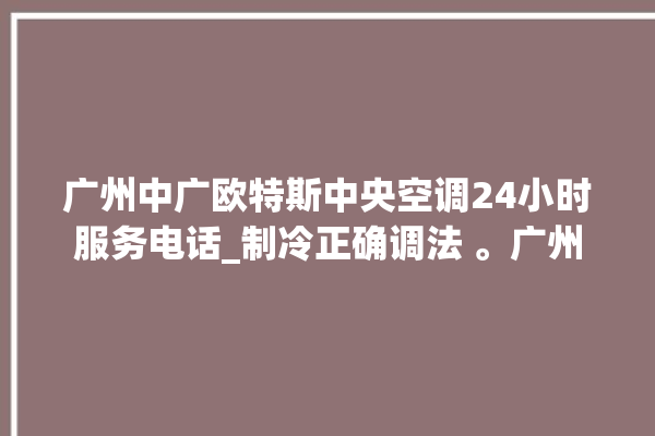 广州中广欧特斯中央空调24小时服务电话_制冷正确调法 。广州