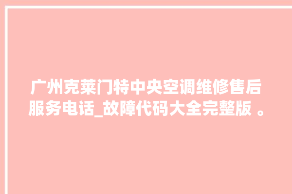 广州克莱门特中央空调维修售后服务电话_故障代码大全完整版 。克莱