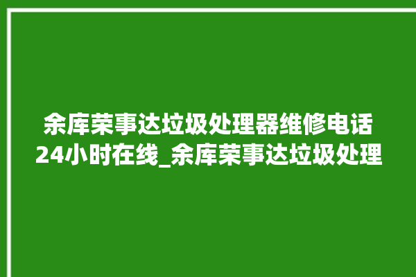 余库荣事达垃圾处理器维修电话24小时在线_余库荣事达垃圾处理器是几线品牌 。在线