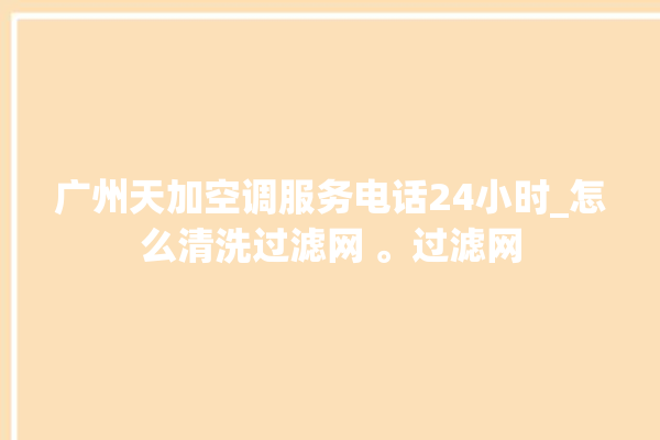 广州天加空调服务电话24小时_怎么清洗过滤网 。过滤网