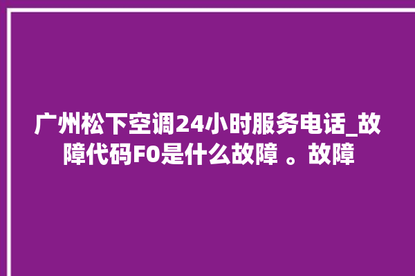 广州松下空调24小时服务电话_故障代码F0是什么故障 。故障