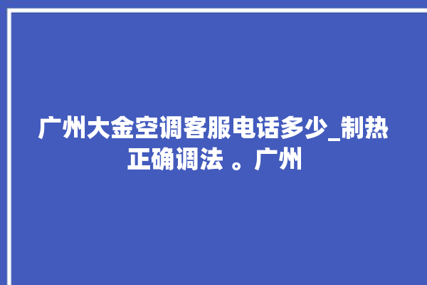 广州大金空调客服电话多少_制热正确调法 。广州