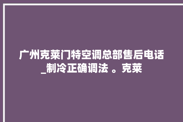 广州克莱门特空调总部售后电话_制冷正确调法 。克莱