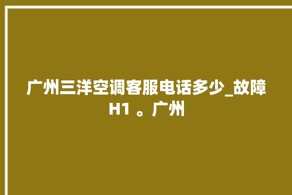 广州三洋空调客服电话多少_故障H1 。广州