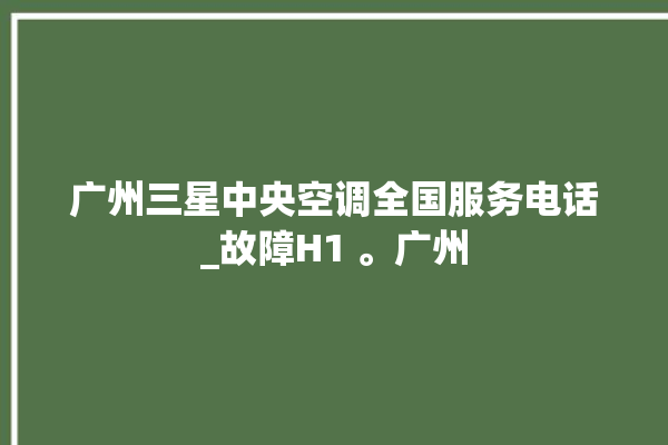 广州三星中央空调全国服务电话_故障H1 。广州