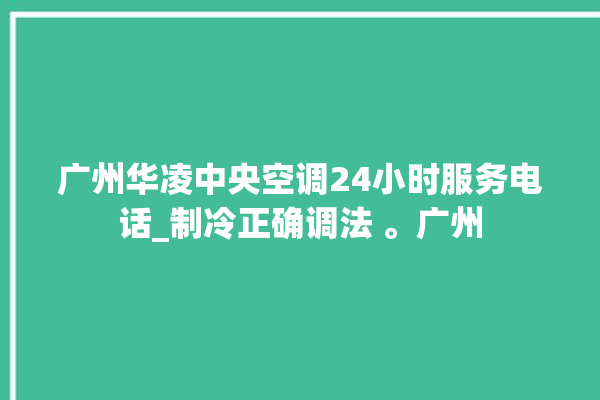 广州华凌中央空调24小时服务电话_制冷正确调法 。广州