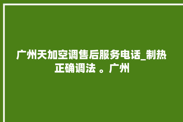 广州天加空调售后服务电话_制热正确调法 。广州