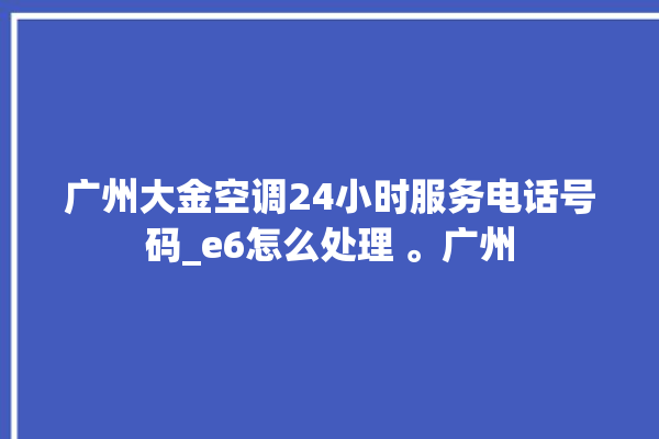 广州大金空调24小时服务电话号码_e6怎么处理 。广州