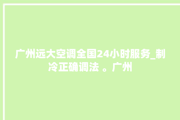 广州远大空调全国24小时服务_制冷正确调法 。广州