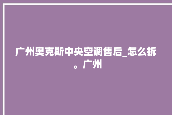 广州奥克斯中央空调售后_怎么拆 。广州