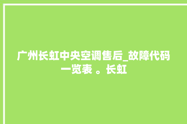 广州长虹中央空调售后_故障代码一览表 。长虹