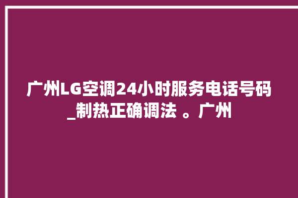 广州LG空调24小时服务电话号码_制热正确调法 。广州