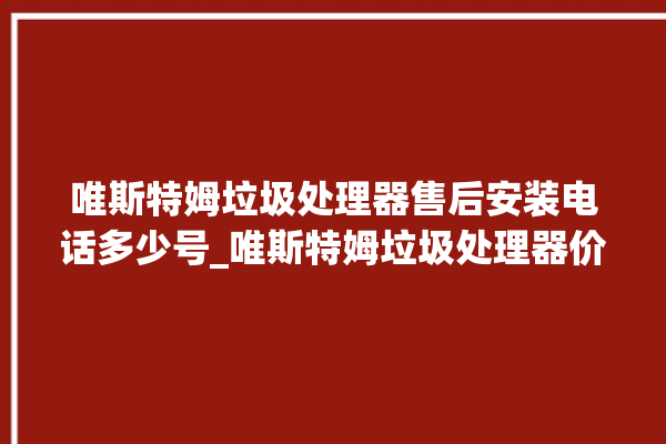 唯斯特姆垃圾处理器售后安装电话多少号_唯斯特姆垃圾处理器价格是多少钱 。斯特