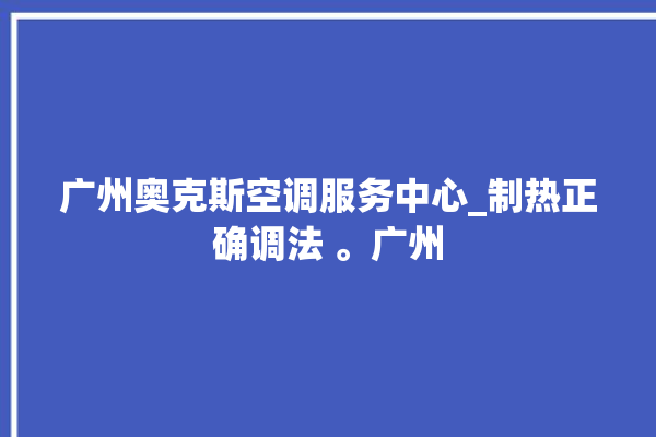 广州奥克斯空调服务中心_制热正确调法 。广州