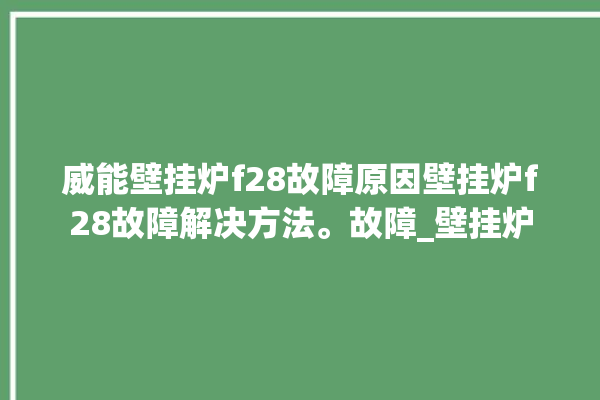 威能壁挂炉f28故障原因壁挂炉f28故障解决方法。故障_壁挂炉