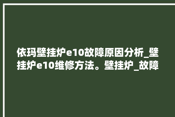 依玛壁挂炉e10故障原因分析_壁挂炉e10维修方法。壁挂炉_故障