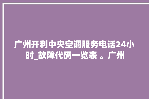 广州开利中央空调服务电话24小时_故障代码一览表 。广州