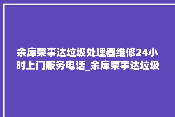 余库荣事达垃圾处理器维修24小时上门服务电话_余库荣事达垃圾处理器说明书 。处理器