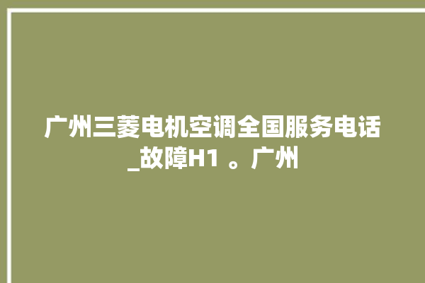 广州三菱电机空调全国服务电话_故障H1 。广州