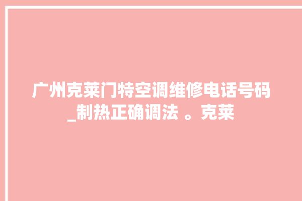 广州克莱门特空调维修电话号码_制热正确调法 。克莱