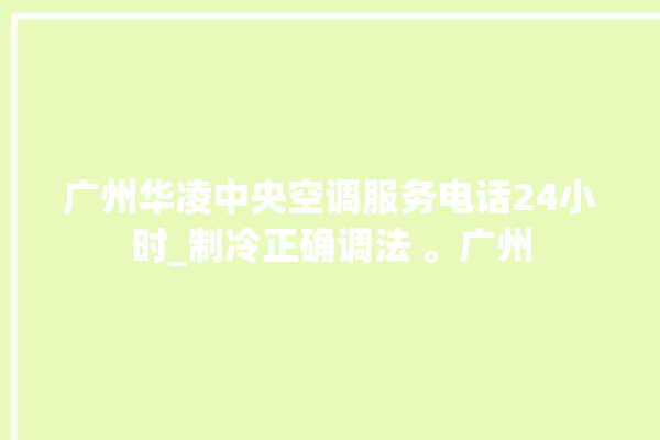 广州华凌中央空调服务电话24小时_制冷正确调法 。广州