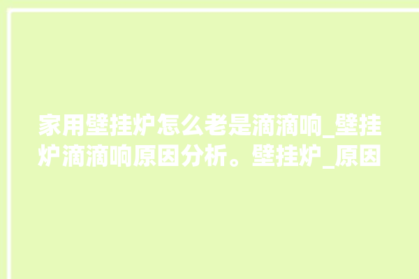 家用壁挂炉怎么老是滴滴响_壁挂炉滴滴响原因分析。壁挂炉_原因