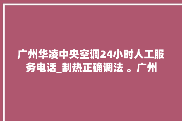 广州华凌中央空调24小时人工服务电话_制热正确调法 。广州