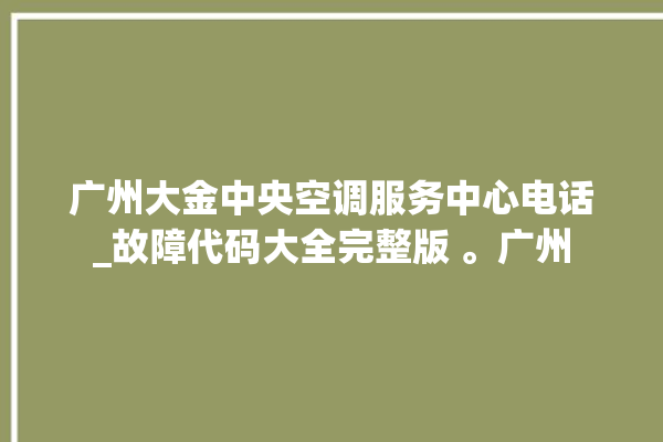 广州大金中央空调服务中心电话_故障代码大全完整版 。广州