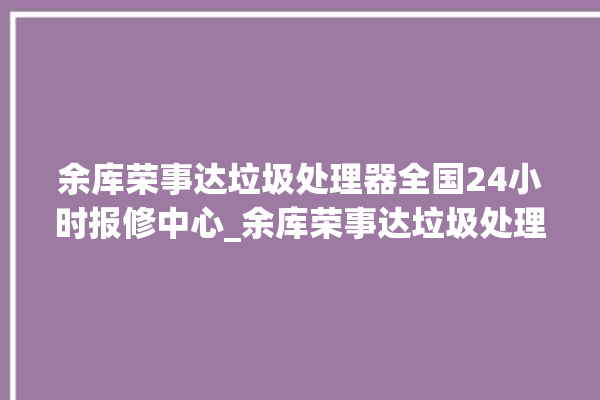 余库荣事达垃圾处理器全国24小时报修中心_余库荣事达垃圾处理器是几线品牌 。处理器