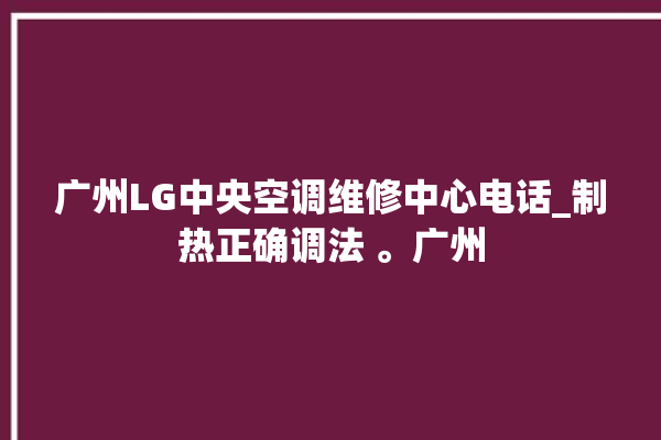 广州LG中央空调维修中心电话_制热正确调法 。广州