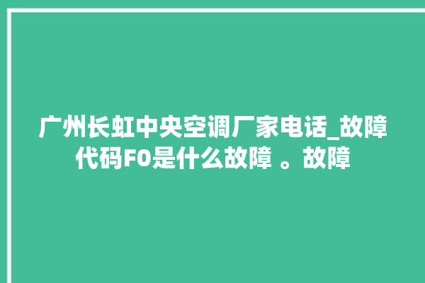 广州长虹中央空调厂家电话_故障代码F0是什么故障 。故障