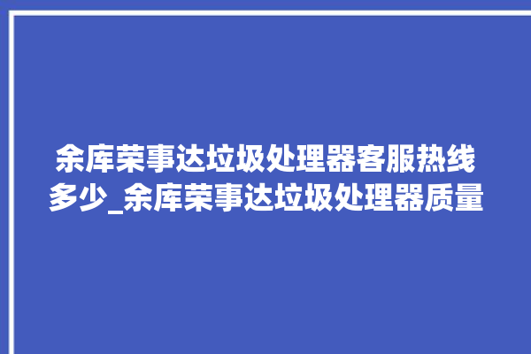 余库荣事达垃圾处理器客服热线多少_余库荣事达垃圾处理器质量怎样 。处理器