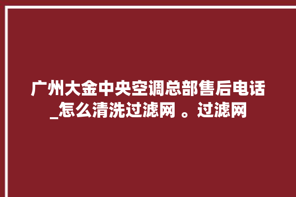 广州大金中央空调总部售后电话_怎么清洗过滤网 。过滤网