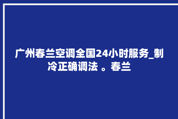 广州春兰空调全国24小时服务_制冷正确调法 。春兰