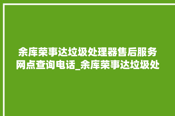 余库荣事达垃圾处理器售后服务网点查询电话_余库荣事达垃圾处理器忽然不转了 。处理器